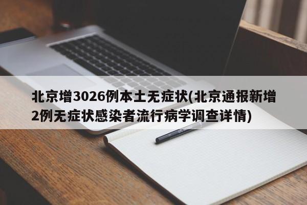 北京增3026例本土无症状(北京通报新增2例无症状感染者流行病学调查详情)