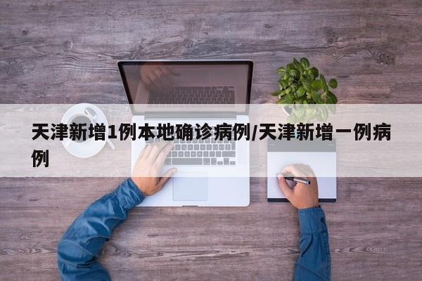 天津新增1例本地确诊病例/天津新增一例病例