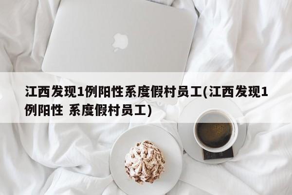 江西发现1例阳性系度假村员工(江西发现1例阳性 系度假村员工)