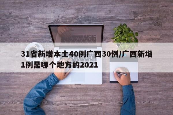 31省新增本土40例广西30例/广西新增1例是哪个地方的2021