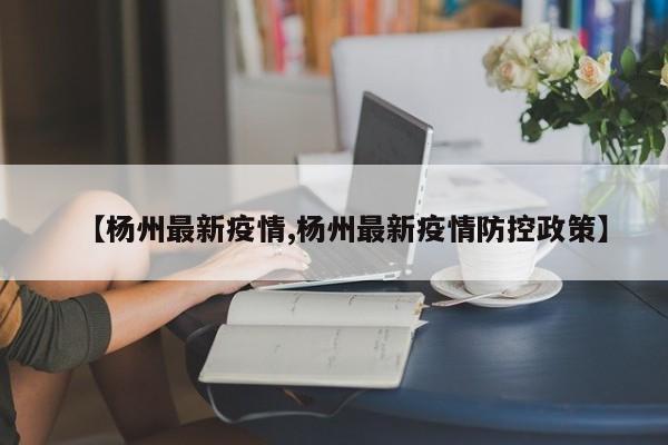 【杨州最新疫情,杨州最新疫情防控政策】