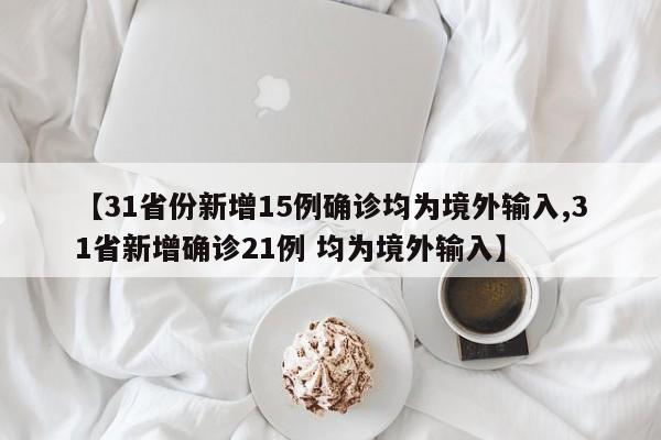 【31省份新增15例确诊均为境外输入,31省新增确诊21例 均为境外输入】