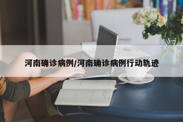 河南确诊病例/河南确诊病例行动轨迹