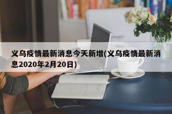 义乌疫情最新消息今天新增(义乌疫情最新消息2020年2月20日)