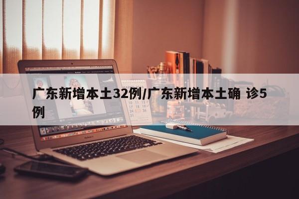 广东新增本土32例/广东新增本土确 诊5例