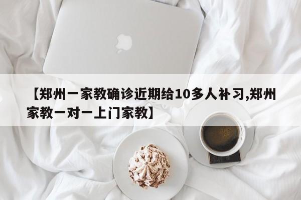 【郑州一家教确诊近期给10多人补习,郑州家教一对一上门家教】
