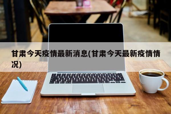 甘肃今天疫情最新消息(甘肃今天最新疫情情况)