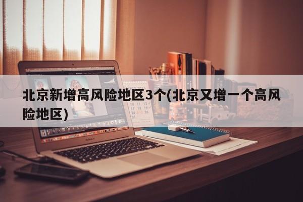 北京新增高风险地区3个(北京又增一个高风险地区)