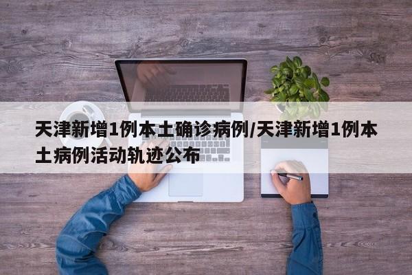 天津新增1例本土确诊病例/天津新增1例本土病例活动轨迹公布