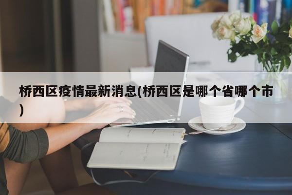 桥西区疫情最新消息(桥西区是哪个省哪个市)