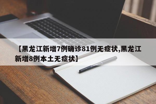 【黑龙江新增7例确诊81例无症状,黑龙江新增8例本土无症状】