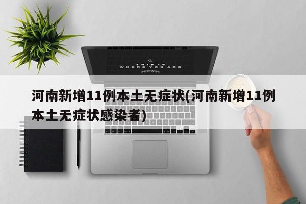 河南新增11例本土无症状(河南新增11例本土无症状感染者)