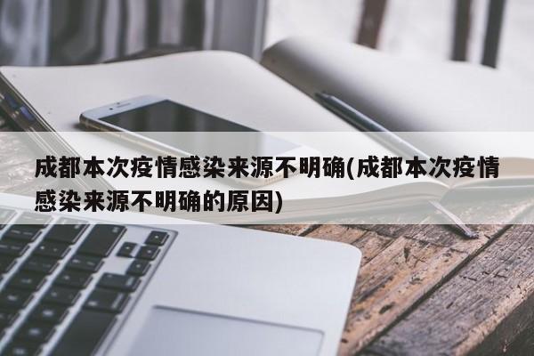 成都本次疫情感染来源不明确(成都本次疫情感染来源不明确的原因)