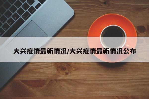大兴疫情最新情况/大兴疫情最新情况公布