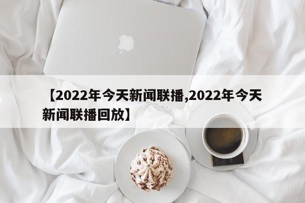 【2022年今天新闻联播,2022年今天新闻联播回放】