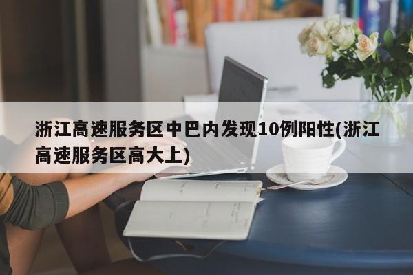 浙江高速服务区中巴内发现10例阳性(浙江高速服务区高大上)
