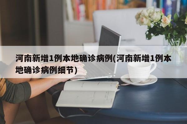 河南新增1例本地确诊病例(河南新增1例本地确诊病例细节)