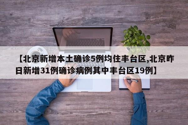 【北京新增本土确诊5例均住丰台区,北京昨日新增31例确诊病例其中丰台区19例】