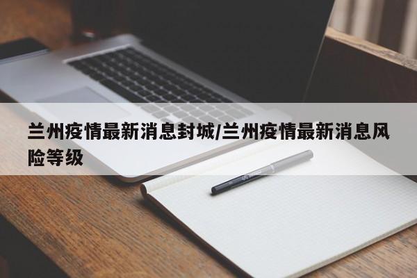 兰州疫情最新消息封城/兰州疫情最新消息风险等级