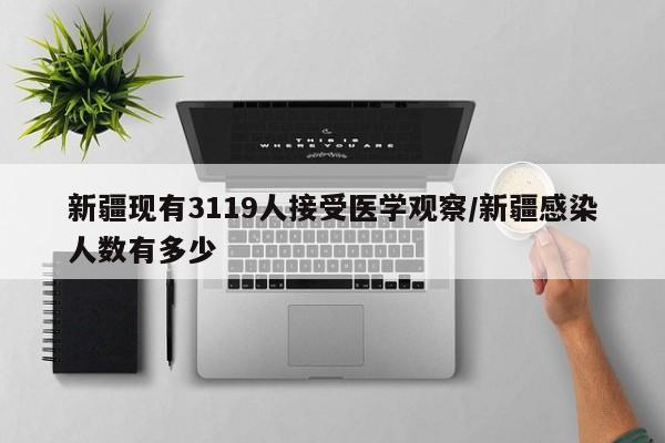 新疆现有3119人接受医学观察/新疆感染人数有多少