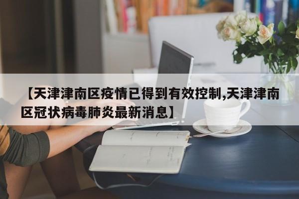 【天津津南区疫情已得到有效控制,天津津南区冠状病毒肺炎最新消息】