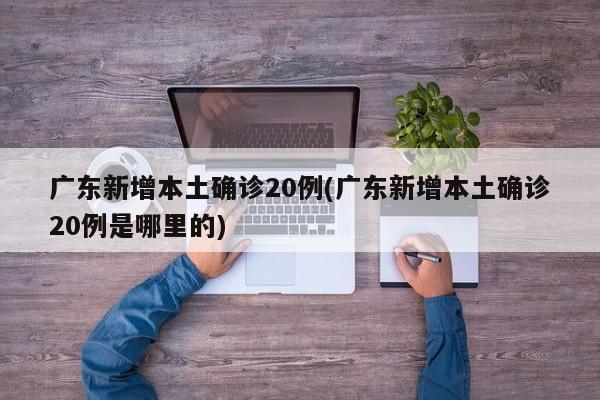 广东新增本土确诊20例(广东新增本土确诊20例是哪里的)