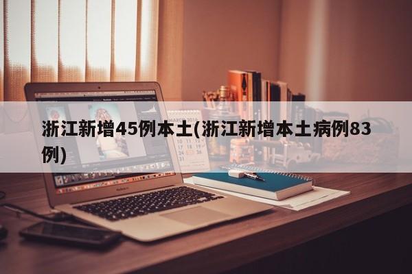 浙江新增45例本土(浙江新增本土病例83例)