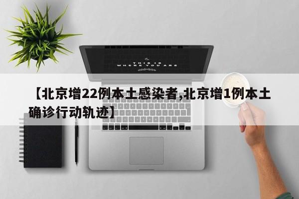 【北京增22例本土感染者,北京增1例本土确诊行动轨迹】