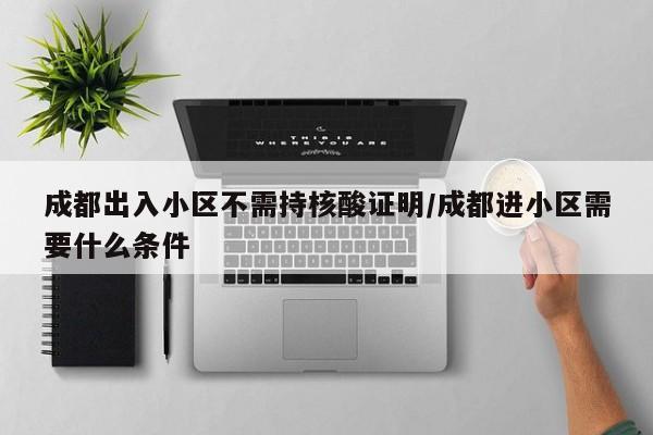 成都出入小区不需持核酸证明/成都进小区需要什么条件