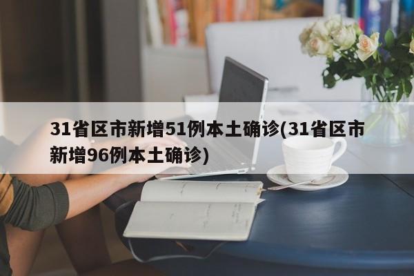 31省区市新增51例本土确诊(31省区市新增96例本土确诊)