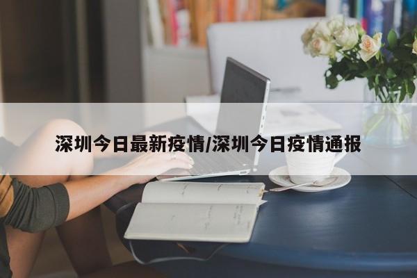 深圳今日最新疫情/深圳今日疫情通报