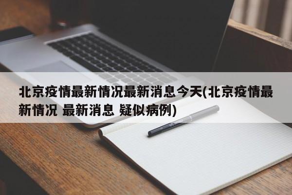 北京疫情最新情况最新消息今天(北京疫情最新情况 最新消息 疑似病例)
