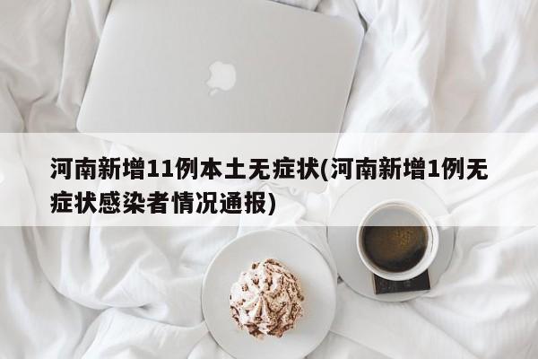 河南新增11例本土无症状(河南新增1例无症状感染者情况通报)