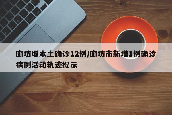 廊坊增本土确诊12例/廊坊市新增1例确诊病例活动轨迹提示
