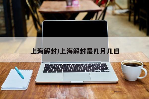 上海解封/上海解封是几月几日