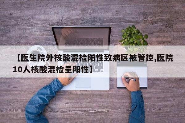 【医生院外核酸混检阳性致病区被管控,医院10人核酸混检呈阳性】
