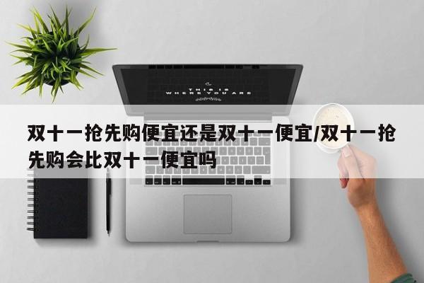 双十一抢先购便宜还是双十一便宜/双十一抢先购会比双十一便宜吗