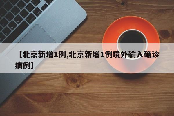 【北京新增1例,北京新增1例境外输入确诊病例】
