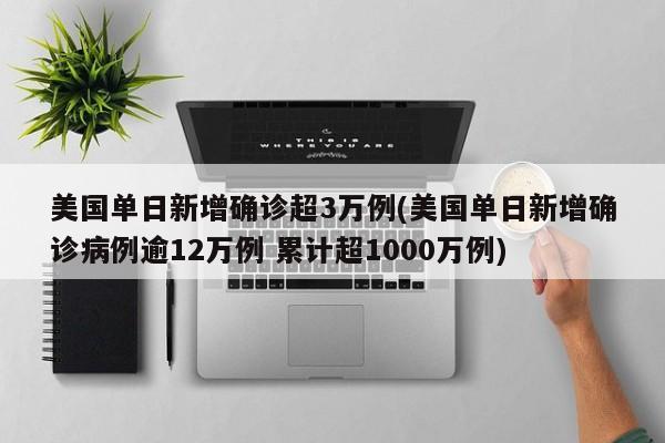 美国单日新增确诊超3万例(美国单日新增确诊病例逾12万例 累计超1000万例)