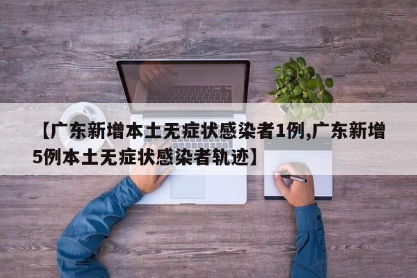 【广东新增本土无症状感染者1例,广东新增5例本土无症状感染者轨迹】
