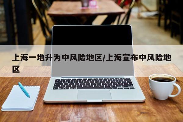 上海一地升为中风险地区/上海宣布中风险地区