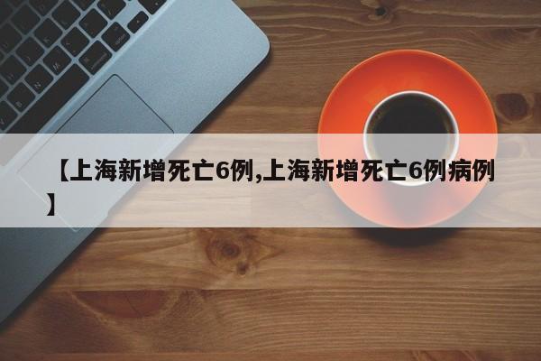 【上海新增死亡6例,上海新增死亡6例病例】