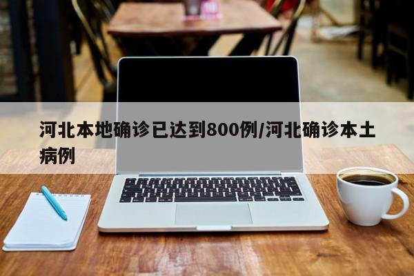 河北本地确诊已达到800例/河北确诊本土病例