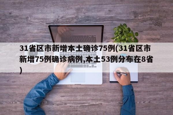 31省区市新增本土确诊75例(31省区市新增75例确诊病例,本土53例分布在8省)