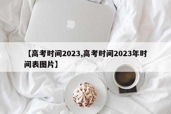 【高考时间2023,高考时间2023年时间表图片】