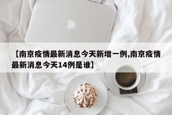 【南京疫情最新消息今天新增一例,南京疫情最新消息今天14例是谁】