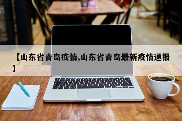【山东省青岛疫情,山东省青岛最新疫情通报】