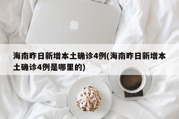 海南昨日新增本土确诊4例(海南昨日新增本土确诊4例是哪里的)