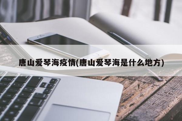 唐山爱琴海疫情(唐山爱琴海是什么地方)