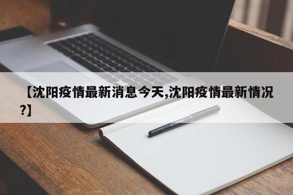 【沈阳疫情最新消息今天,沈阳疫情最新情况?】